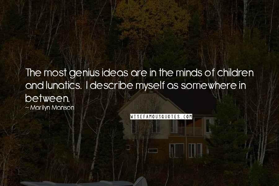 Marilyn Manson Quotes: The most genius ideas are in the minds of children and lunatics. I describe myself as somewhere in between.