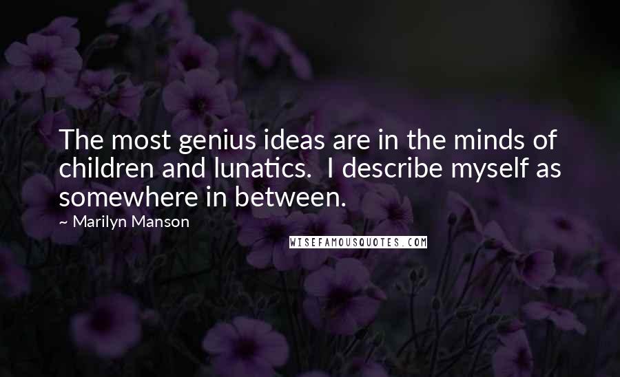 Marilyn Manson Quotes: The most genius ideas are in the minds of children and lunatics. I describe myself as somewhere in between.