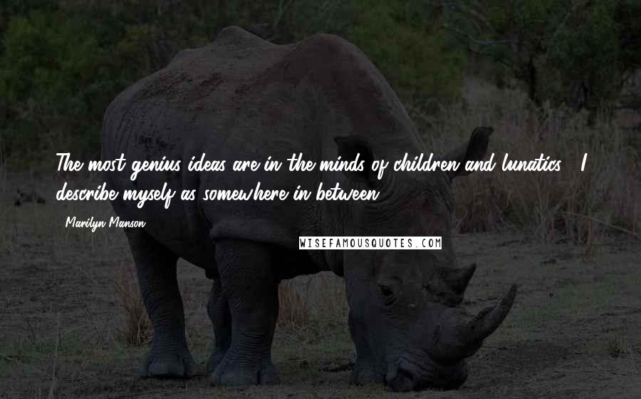 Marilyn Manson Quotes: The most genius ideas are in the minds of children and lunatics. I describe myself as somewhere in between.