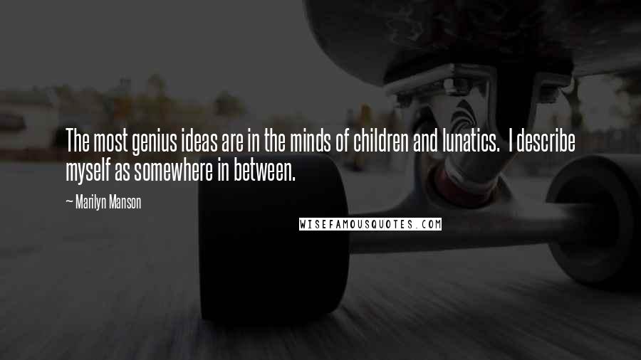 Marilyn Manson Quotes: The most genius ideas are in the minds of children and lunatics. I describe myself as somewhere in between.