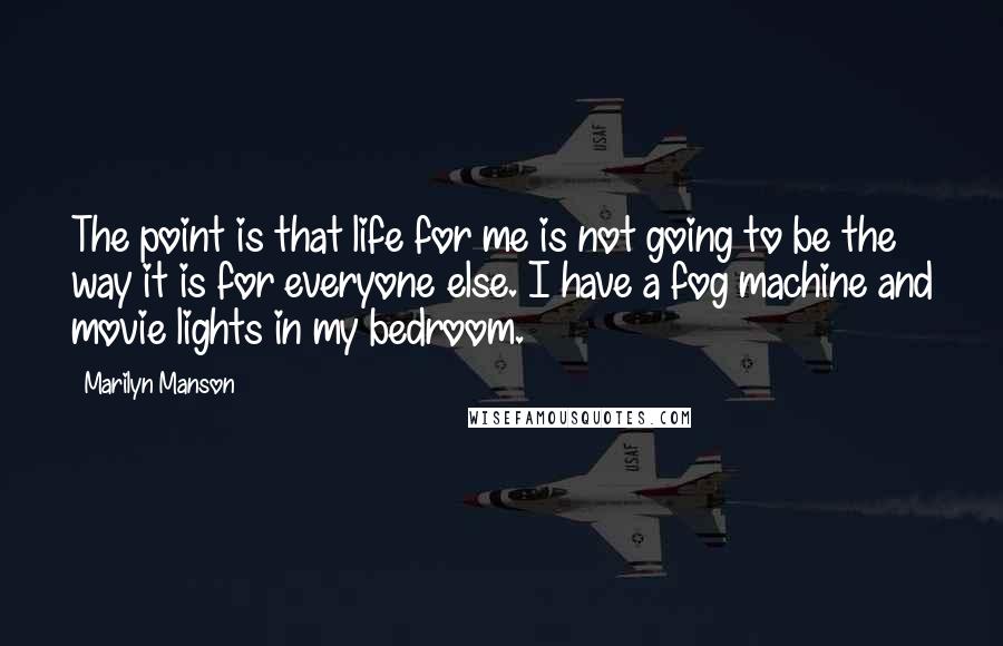 Marilyn Manson Quotes: The point is that life for me is not going to be the way it is for everyone else. I have a fog machine and movie lights in my bedroom.