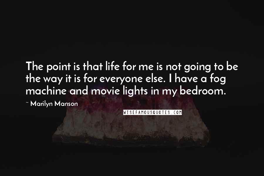 Marilyn Manson Quotes: The point is that life for me is not going to be the way it is for everyone else. I have a fog machine and movie lights in my bedroom.