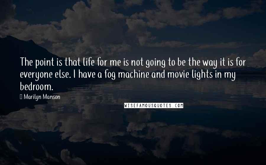 Marilyn Manson Quotes: The point is that life for me is not going to be the way it is for everyone else. I have a fog machine and movie lights in my bedroom.