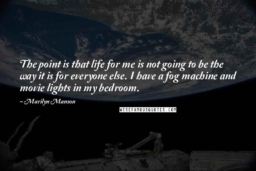 Marilyn Manson Quotes: The point is that life for me is not going to be the way it is for everyone else. I have a fog machine and movie lights in my bedroom.