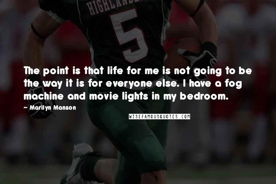 Marilyn Manson Quotes: The point is that life for me is not going to be the way it is for everyone else. I have a fog machine and movie lights in my bedroom.