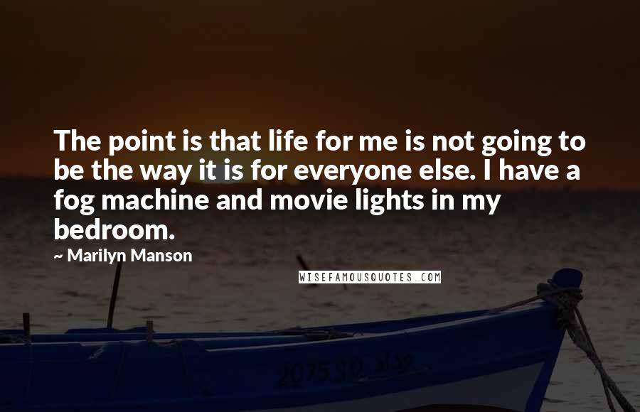 Marilyn Manson Quotes: The point is that life for me is not going to be the way it is for everyone else. I have a fog machine and movie lights in my bedroom.