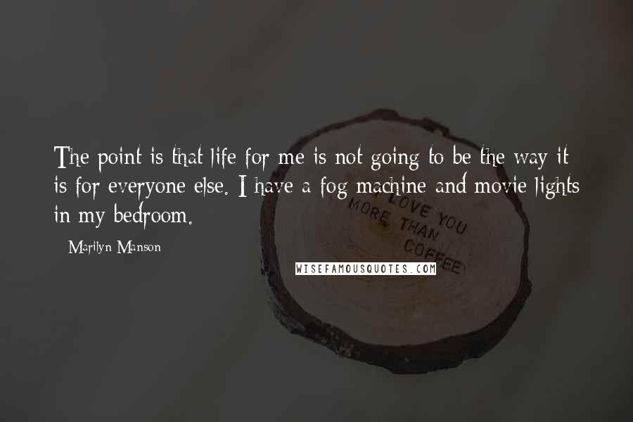 Marilyn Manson Quotes: The point is that life for me is not going to be the way it is for everyone else. I have a fog machine and movie lights in my bedroom.