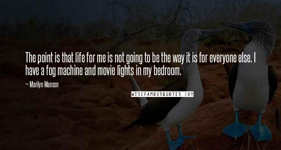 Marilyn Manson Quotes: The point is that life for me is not going to be the way it is for everyone else. I have a fog machine and movie lights in my bedroom.