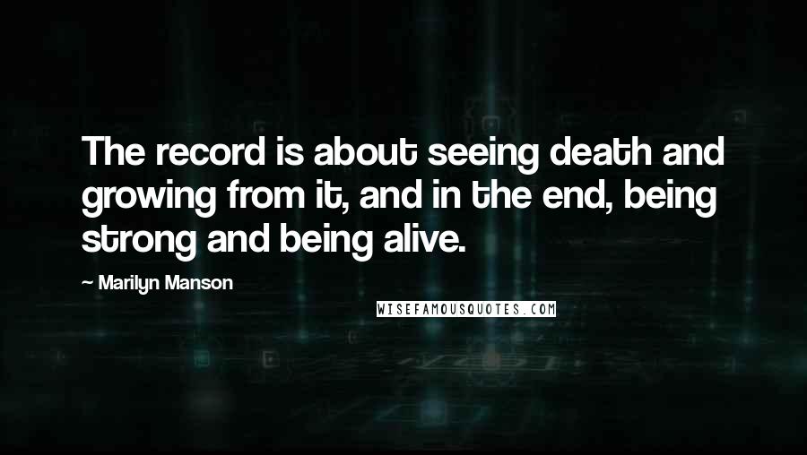 Marilyn Manson Quotes: The record is about seeing death and growing from it, and in the end, being strong and being alive.