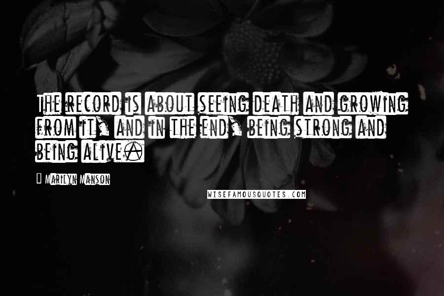 Marilyn Manson Quotes: The record is about seeing death and growing from it, and in the end, being strong and being alive.