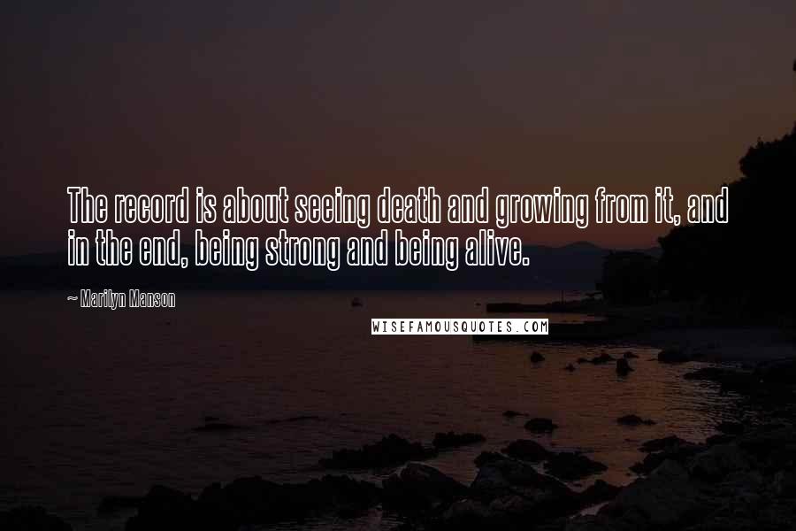 Marilyn Manson Quotes: The record is about seeing death and growing from it, and in the end, being strong and being alive.