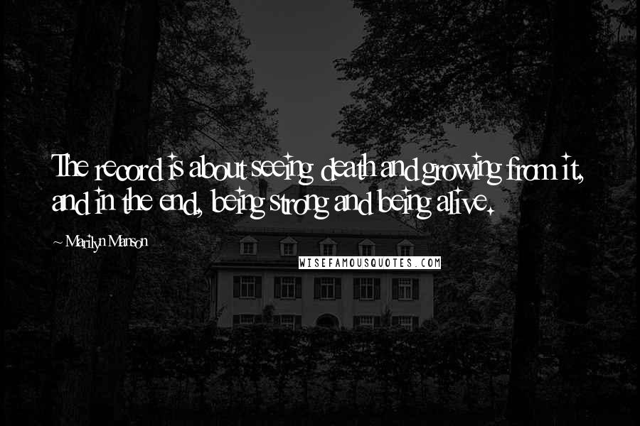 Marilyn Manson Quotes: The record is about seeing death and growing from it, and in the end, being strong and being alive.