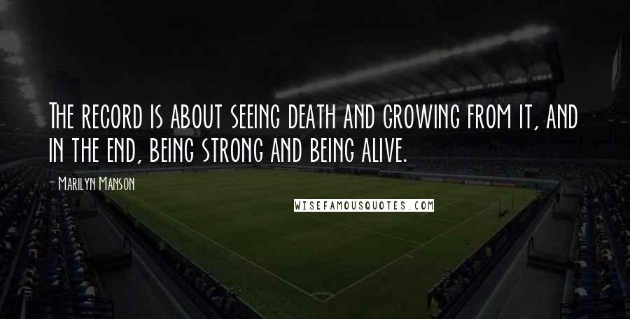 Marilyn Manson Quotes: The record is about seeing death and growing from it, and in the end, being strong and being alive.