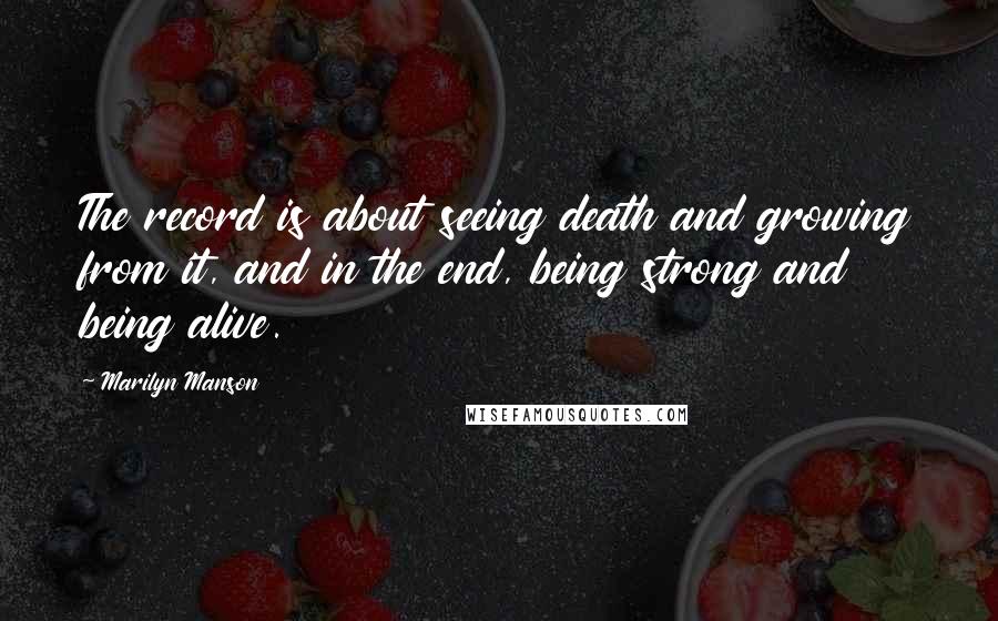 Marilyn Manson Quotes: The record is about seeing death and growing from it, and in the end, being strong and being alive.