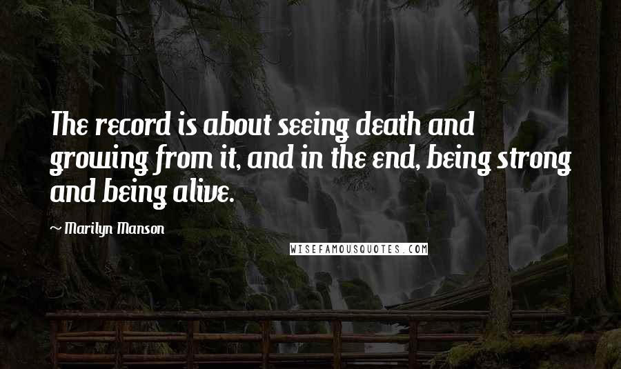 Marilyn Manson Quotes: The record is about seeing death and growing from it, and in the end, being strong and being alive.