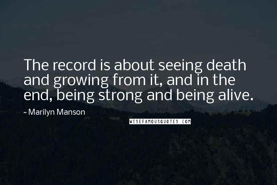 Marilyn Manson Quotes: The record is about seeing death and growing from it, and in the end, being strong and being alive.