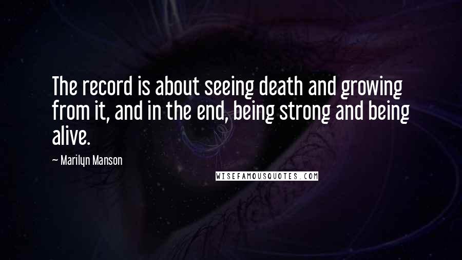 Marilyn Manson Quotes: The record is about seeing death and growing from it, and in the end, being strong and being alive.