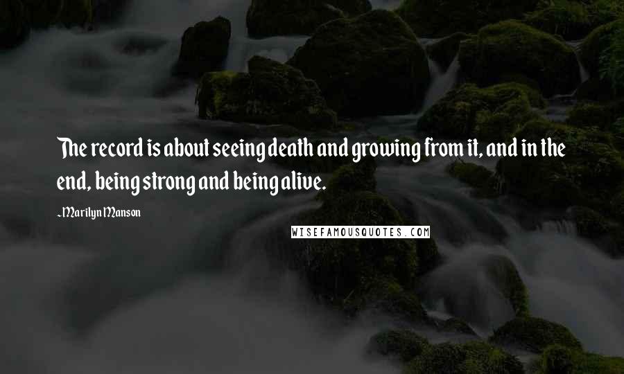 Marilyn Manson Quotes: The record is about seeing death and growing from it, and in the end, being strong and being alive.