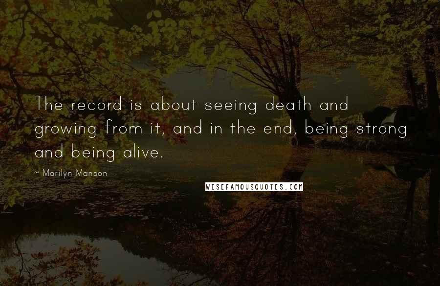 Marilyn Manson Quotes: The record is about seeing death and growing from it, and in the end, being strong and being alive.