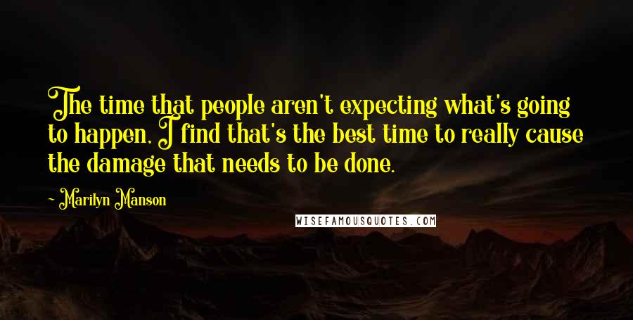 Marilyn Manson Quotes: The time that people aren't expecting what's going to happen, I find that's the best time to really cause the damage that needs to be done.