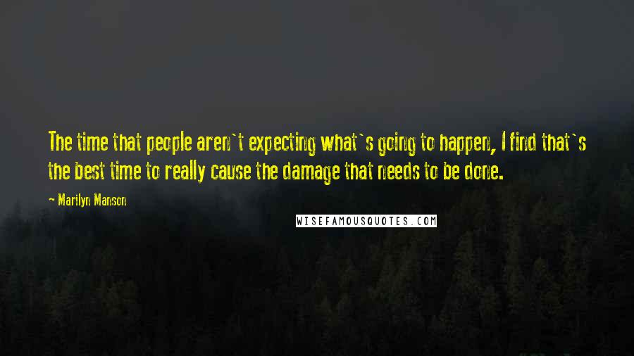 Marilyn Manson Quotes: The time that people aren't expecting what's going to happen, I find that's the best time to really cause the damage that needs to be done.