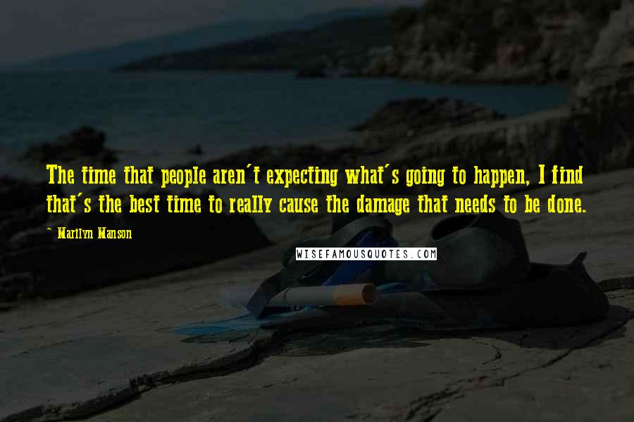 Marilyn Manson Quotes: The time that people aren't expecting what's going to happen, I find that's the best time to really cause the damage that needs to be done.