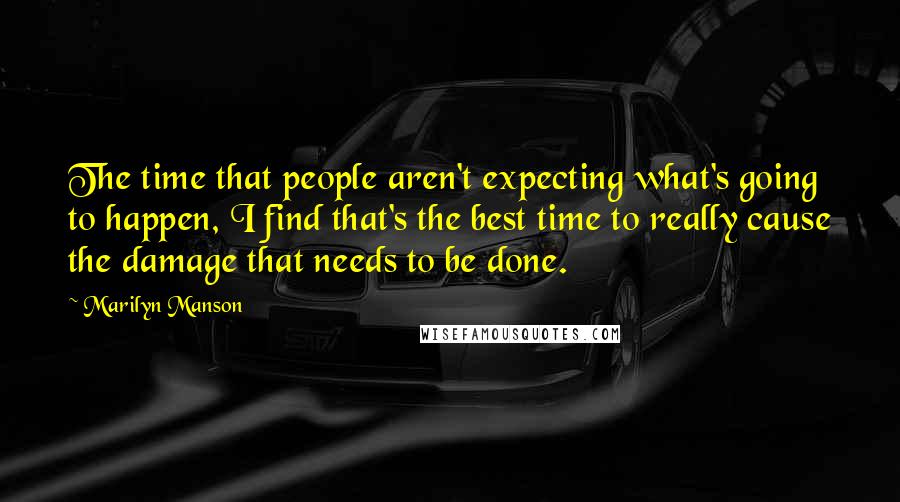 Marilyn Manson Quotes: The time that people aren't expecting what's going to happen, I find that's the best time to really cause the damage that needs to be done.