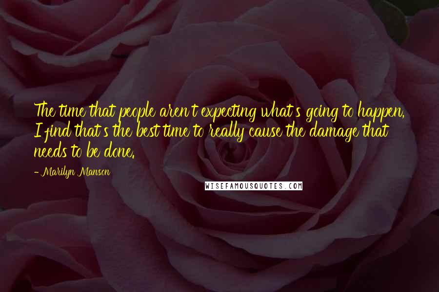 Marilyn Manson Quotes: The time that people aren't expecting what's going to happen, I find that's the best time to really cause the damage that needs to be done.