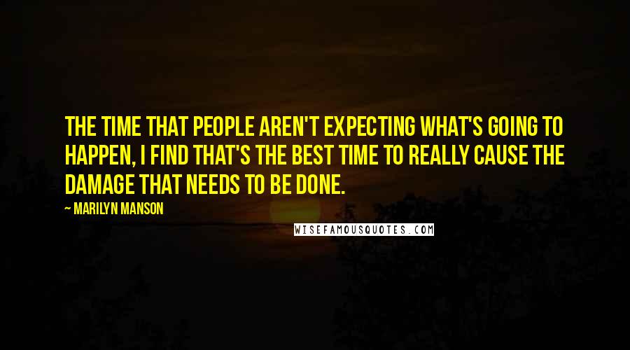 Marilyn Manson Quotes: The time that people aren't expecting what's going to happen, I find that's the best time to really cause the damage that needs to be done.