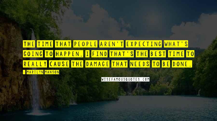 Marilyn Manson Quotes: The time that people aren't expecting what's going to happen, I find that's the best time to really cause the damage that needs to be done.