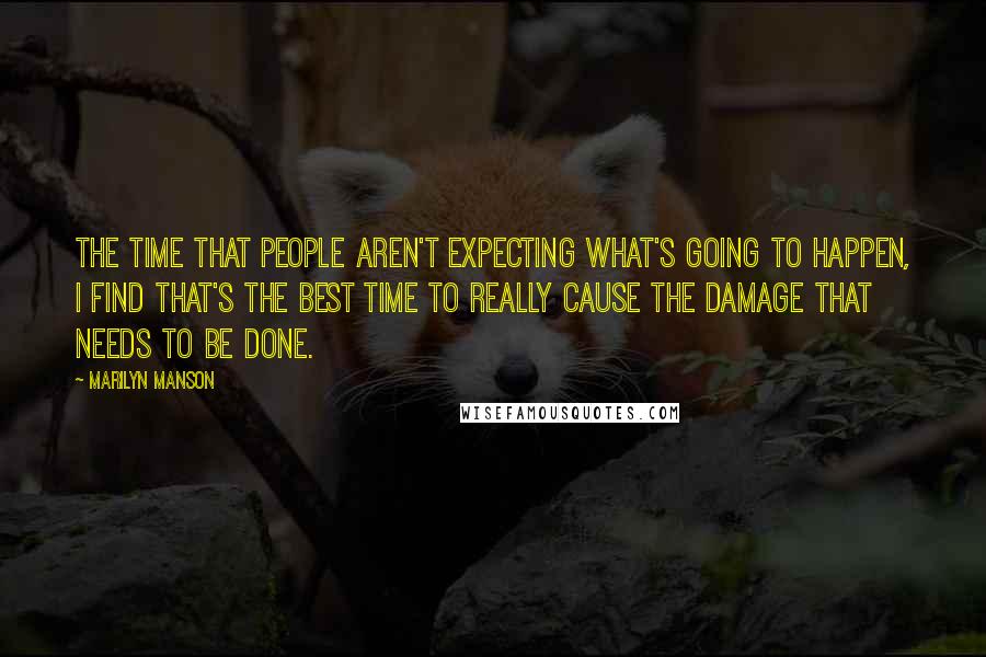 Marilyn Manson Quotes: The time that people aren't expecting what's going to happen, I find that's the best time to really cause the damage that needs to be done.