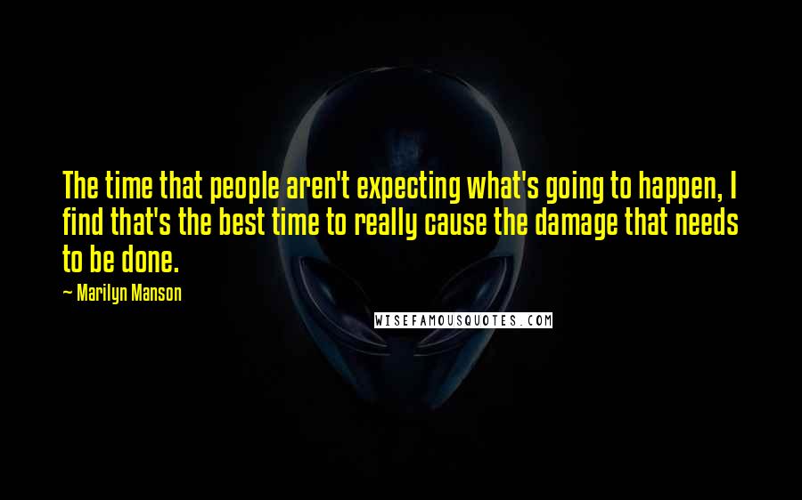 Marilyn Manson Quotes: The time that people aren't expecting what's going to happen, I find that's the best time to really cause the damage that needs to be done.