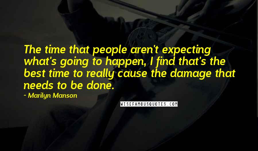 Marilyn Manson Quotes: The time that people aren't expecting what's going to happen, I find that's the best time to really cause the damage that needs to be done.