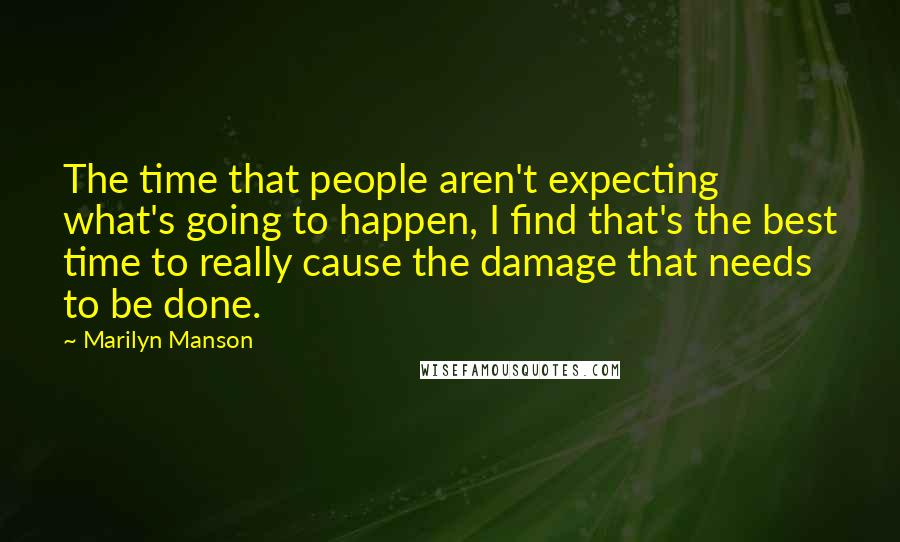 Marilyn Manson Quotes: The time that people aren't expecting what's going to happen, I find that's the best time to really cause the damage that needs to be done.