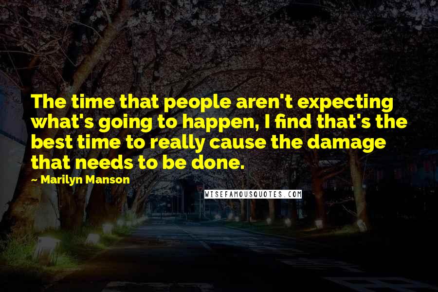 Marilyn Manson Quotes: The time that people aren't expecting what's going to happen, I find that's the best time to really cause the damage that needs to be done.