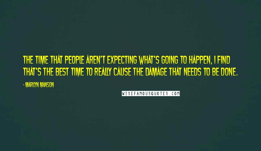 Marilyn Manson Quotes: The time that people aren't expecting what's going to happen, I find that's the best time to really cause the damage that needs to be done.