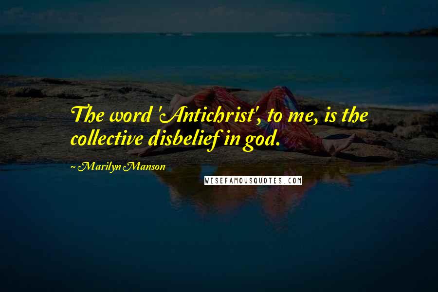 Marilyn Manson Quotes: The word 'Antichrist', to me, is the collective disbelief in god.