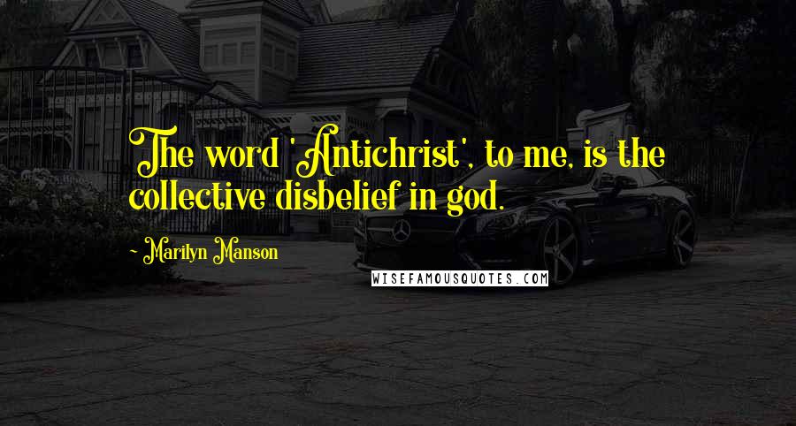 Marilyn Manson Quotes: The word 'Antichrist', to me, is the collective disbelief in god.