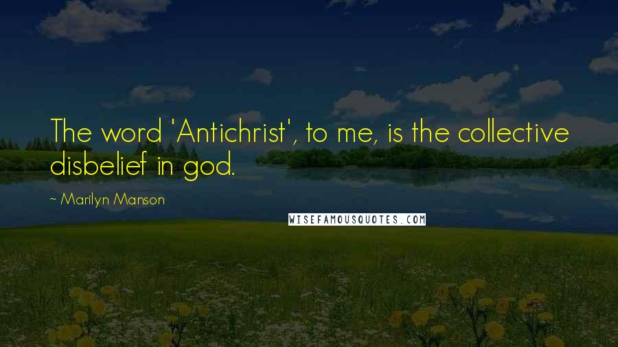 Marilyn Manson Quotes: The word 'Antichrist', to me, is the collective disbelief in god.