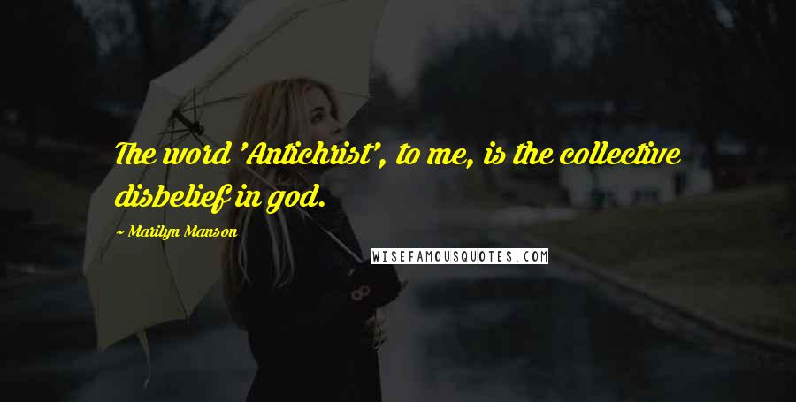 Marilyn Manson Quotes: The word 'Antichrist', to me, is the collective disbelief in god.
