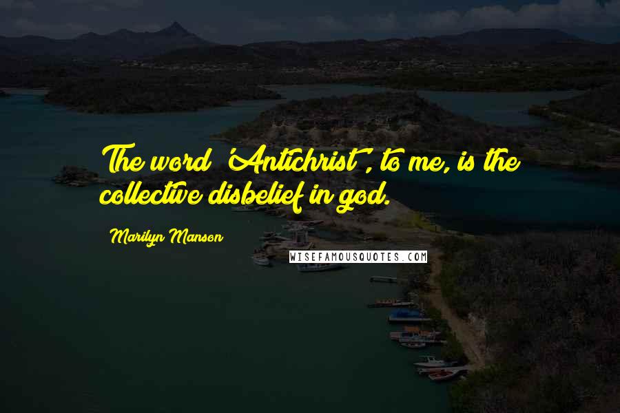 Marilyn Manson Quotes: The word 'Antichrist', to me, is the collective disbelief in god.