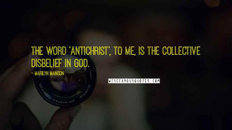 Marilyn Manson Quotes: The word 'Antichrist', to me, is the collective disbelief in god.