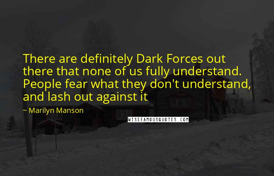 Marilyn Manson Quotes: There are definitely Dark Forces out there that none of us fully understand. People fear what they don't understand, and lash out against it