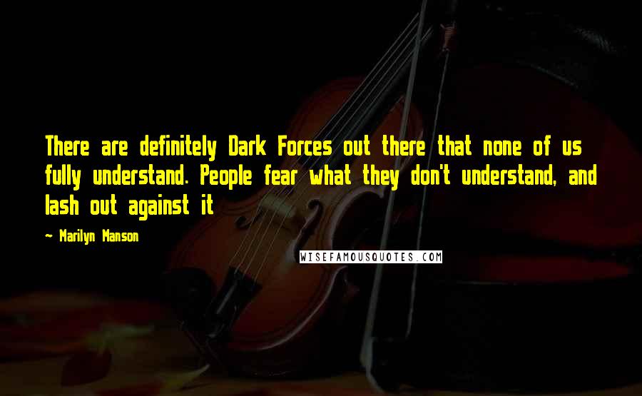 Marilyn Manson Quotes: There are definitely Dark Forces out there that none of us fully understand. People fear what they don't understand, and lash out against it