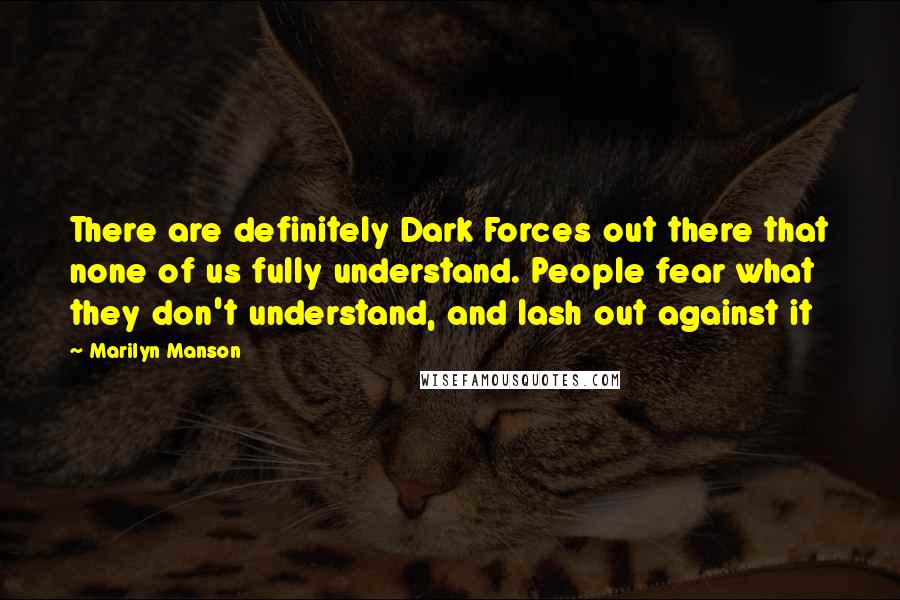 Marilyn Manson Quotes: There are definitely Dark Forces out there that none of us fully understand. People fear what they don't understand, and lash out against it