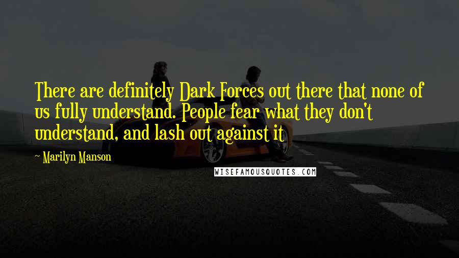 Marilyn Manson Quotes: There are definitely Dark Forces out there that none of us fully understand. People fear what they don't understand, and lash out against it