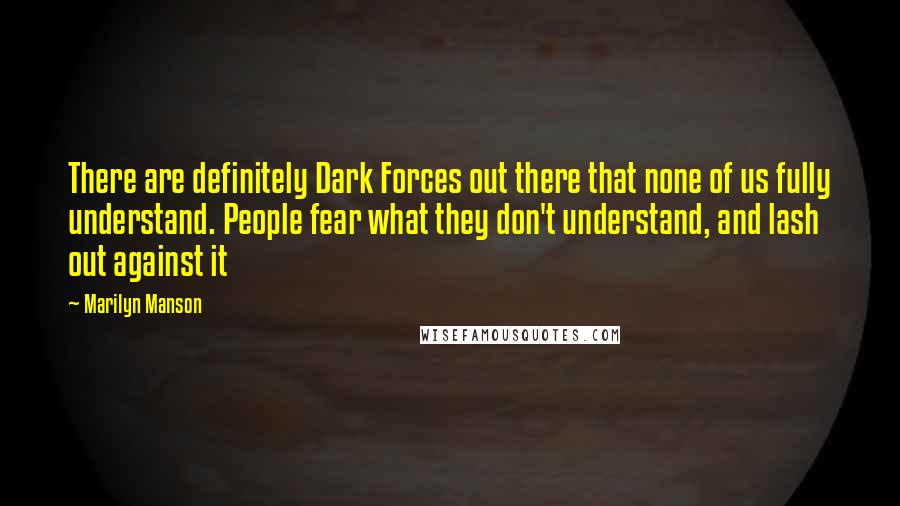 Marilyn Manson Quotes: There are definitely Dark Forces out there that none of us fully understand. People fear what they don't understand, and lash out against it