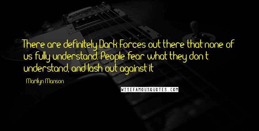 Marilyn Manson Quotes: There are definitely Dark Forces out there that none of us fully understand. People fear what they don't understand, and lash out against it