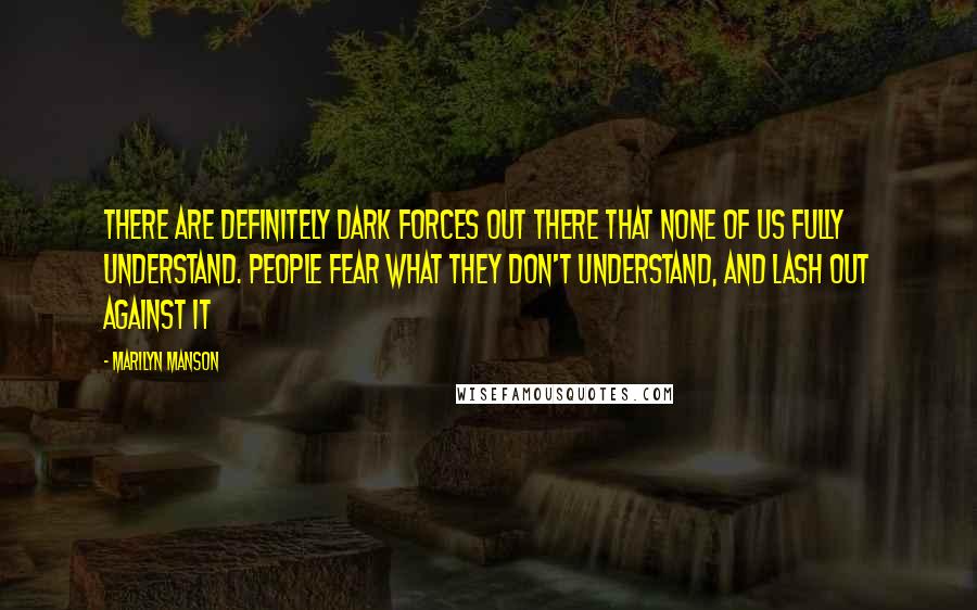 Marilyn Manson Quotes: There are definitely Dark Forces out there that none of us fully understand. People fear what they don't understand, and lash out against it