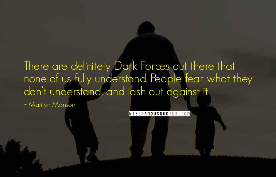 Marilyn Manson Quotes: There are definitely Dark Forces out there that none of us fully understand. People fear what they don't understand, and lash out against it